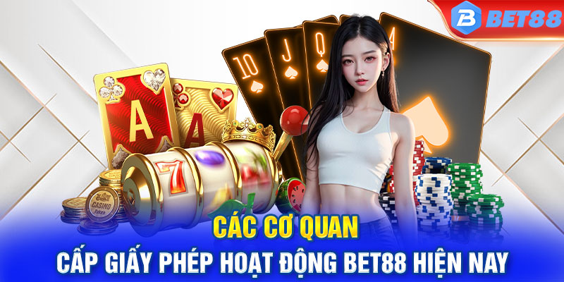 Các cơ quan cấp giấy phép hoạt động BET88 hiện nay